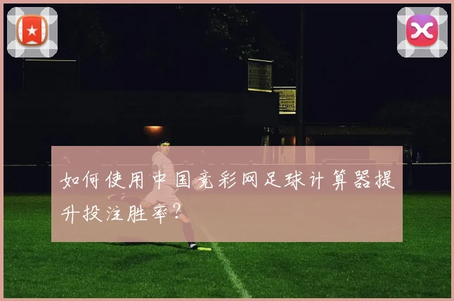 如何使用中国竞彩网足球计算器提升投注胜率?