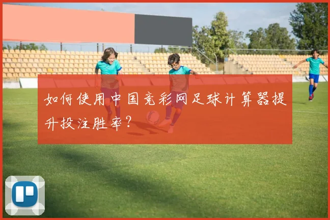 如何使用中国竞彩网足球计算器提升投注胜率？