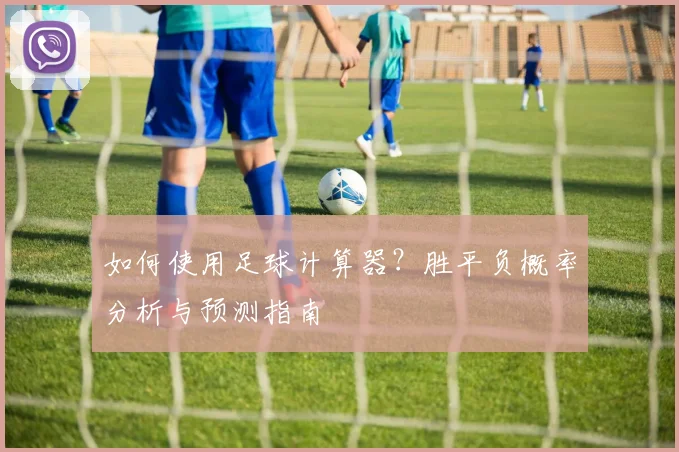 如何使用足球计算器？胜平负概率分析与预测指南