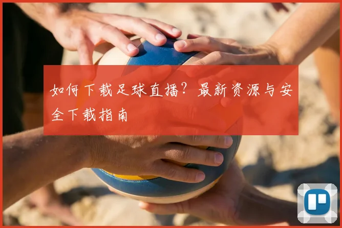 如何下载足球直播?最新资源与安全下载指南