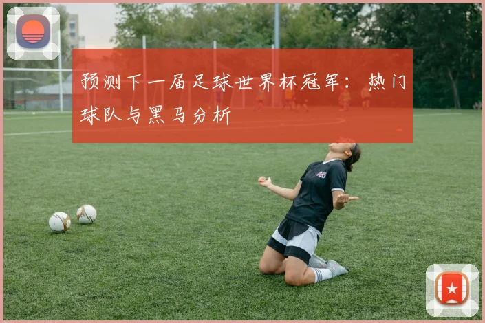 预测下一届足球世界杯冠军：热门球队与黑马分析