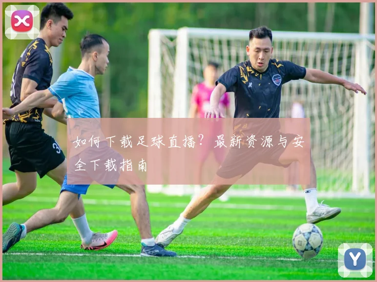 如何下载足球直播?最新资源与安全下载指南