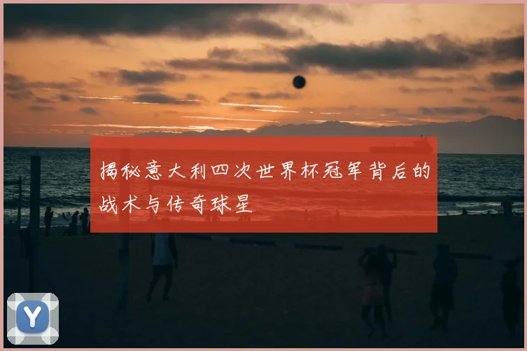 揭秘意大利四次世界杯冠军背后的战术与传奇球星