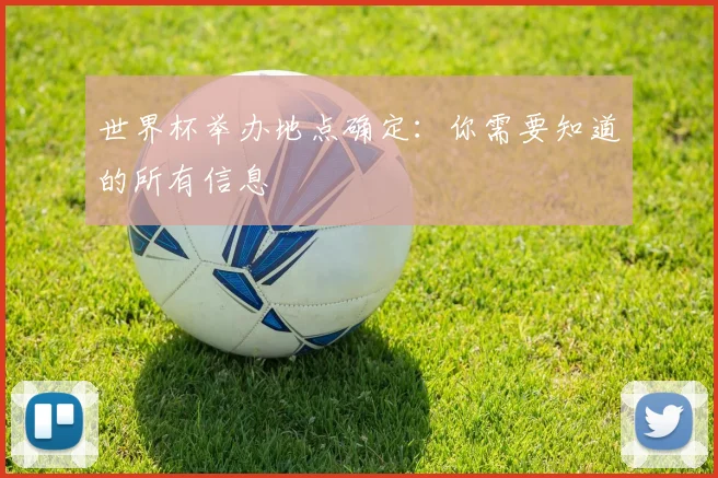 世界杯举办地点确定：你需要知道的所有信息