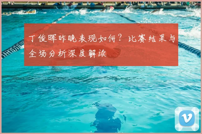 丁俊晖昨晚表现如何?比赛结果与全场分析深度解读