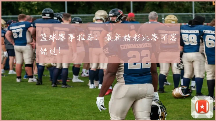 篮球赛事推荐:最新精彩比赛不容错过!