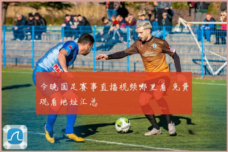 今晚国足赛事直播视频哪里看 免费观看地址汇总