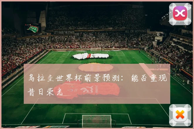 乌拉圭世界杯前景预测:能否重现昔日荣光