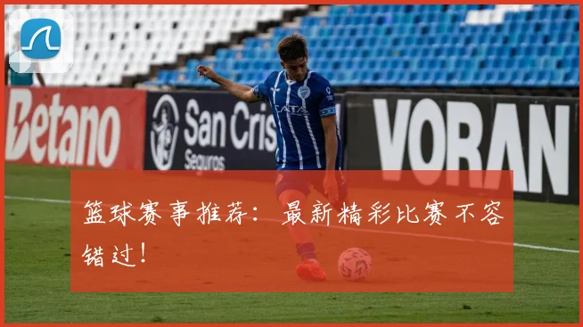 篮球赛事推荐:最新精彩比赛不容错过!
