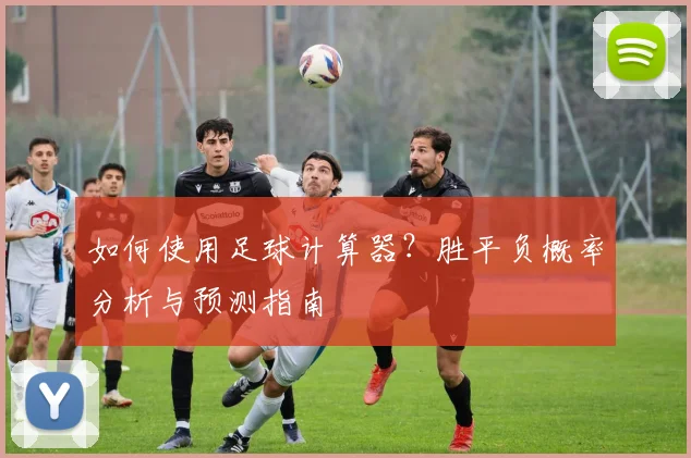 如何使用足球计算器？胜平负概率分析与预测指南