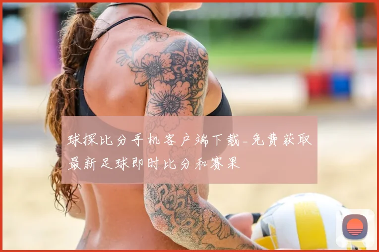 球探比分手机客户端下载_免费获取最新足球即时比分和赛果