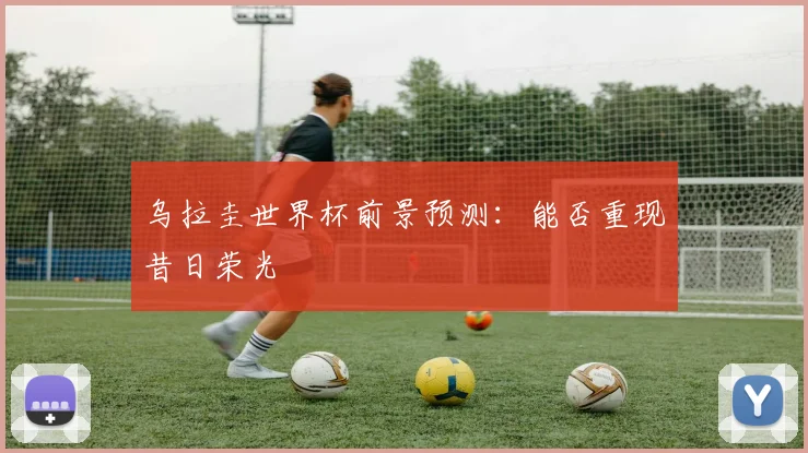 乌拉圭世界杯前景预测:能否重现昔日荣光