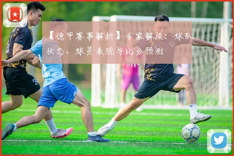 【德甲赛事解析】专家解读：球队状态、球员表现与比分预测