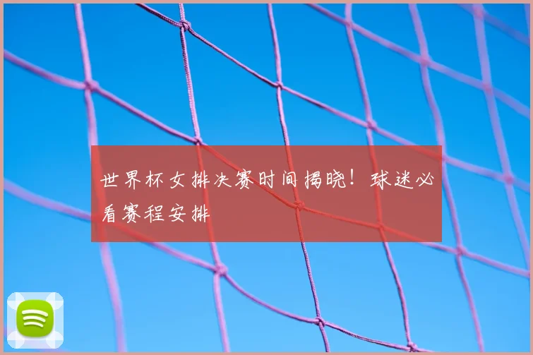 世界杯女排决赛时间揭晓！球迷必看赛程安排