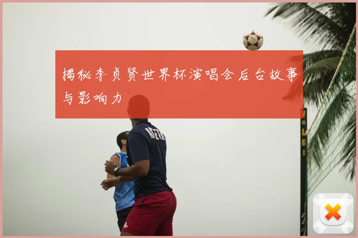 揭秘李贞贤世界杯演唱会后台故事与影响力