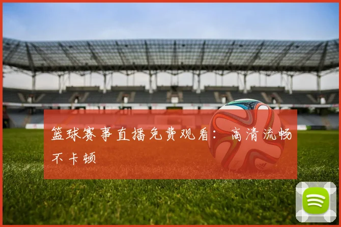篮球赛事直播免费观看：高清流畅不卡顿