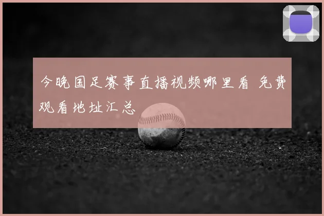 今晚国足赛事直播视频哪里看 免费观看地址汇总
