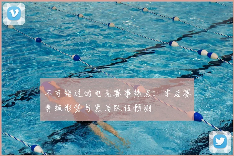 不可错过的电竞赛事热点:季后赛晋级形势与黑马队伍预测