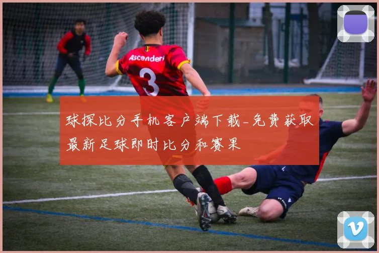 球探比分手机客户端下载_免费获取最新足球即时比分和赛果