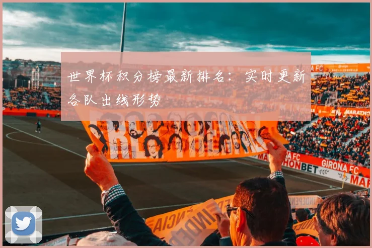 世界杯积分榜最新排名:实时更新各队出线形势