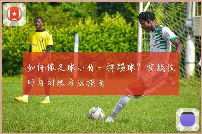 如何像足球小将一样踢球？实战技巧与训练方法指南